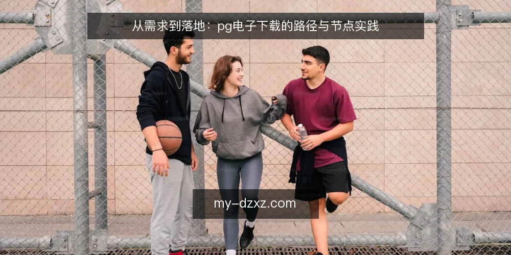 从需求到落地:pg电子下载的路径与节点实践 — 先看需求:下载前要确认什么 配图