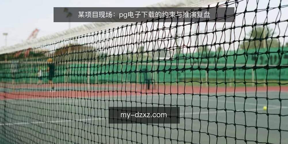 某项目现场:pg电子下载的约束与推演复盘 — 现场信号:哪些迹象提示下载路径需要调整 配图