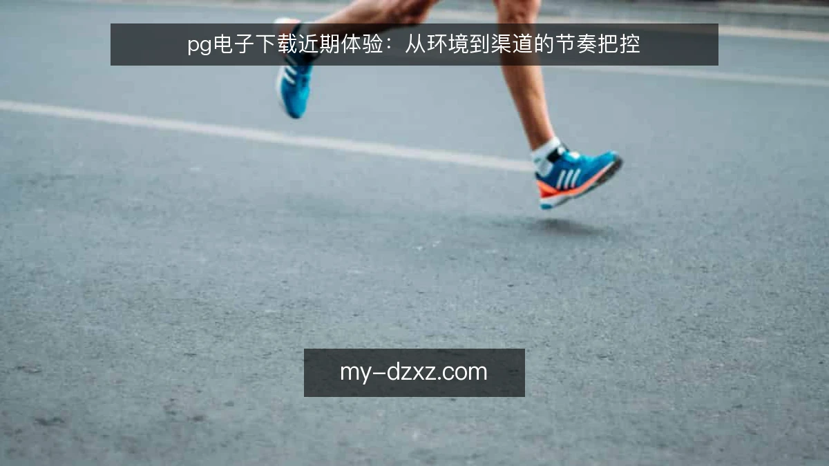 pg电子下载近期体验：从环境到渠道的节奏把控