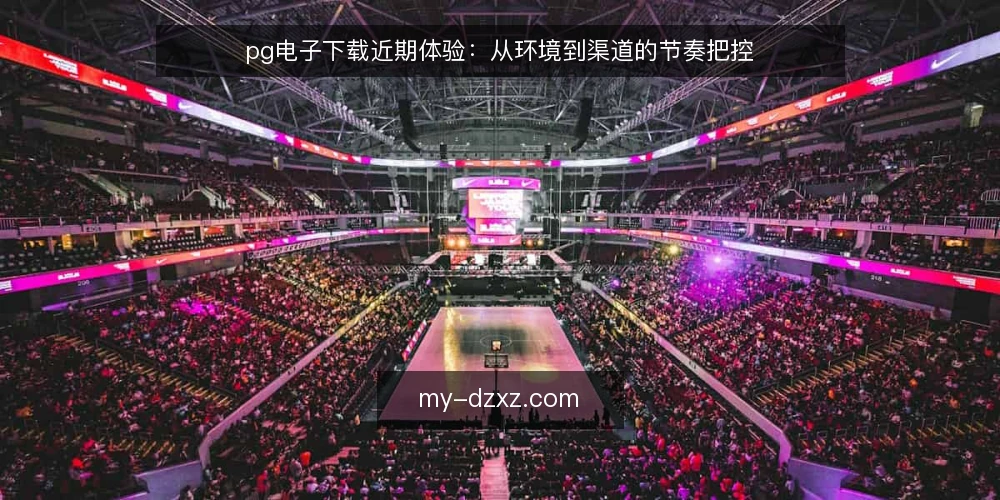 pg电子下载近期体验：从环境到渠道的节奏把控 — 当前环境下的下载基线 配图
