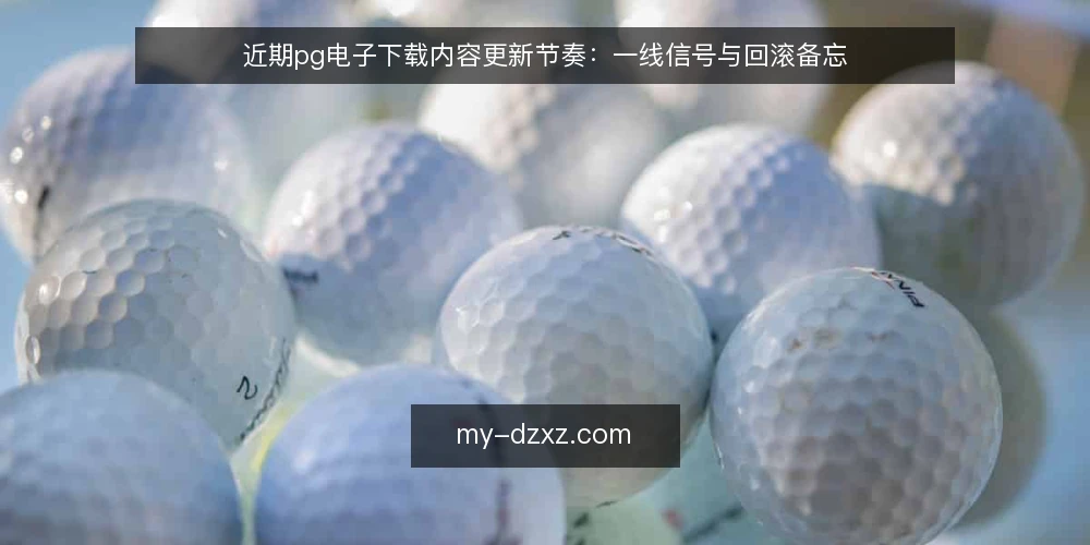 近期pg电子下载内容更新节奏:一线信号与回滚备忘 — 近期内容更新信号:先看这些 配图