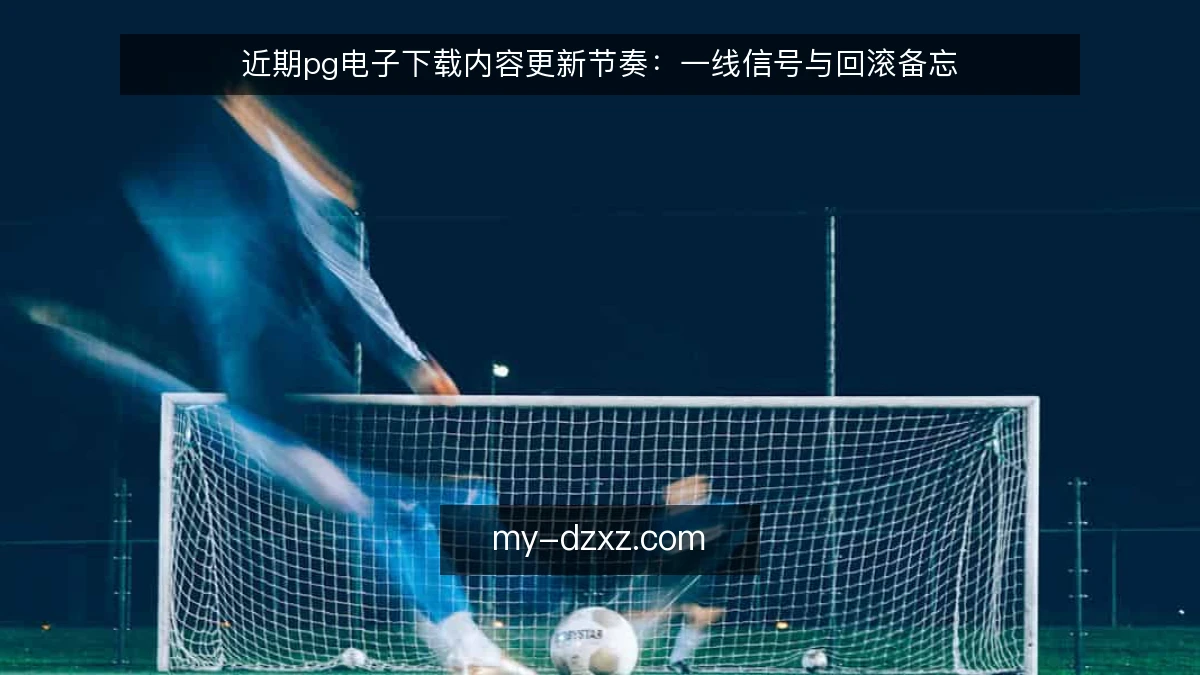 近期pg电子下载内容更新节奏:一线信号与回滚备忘