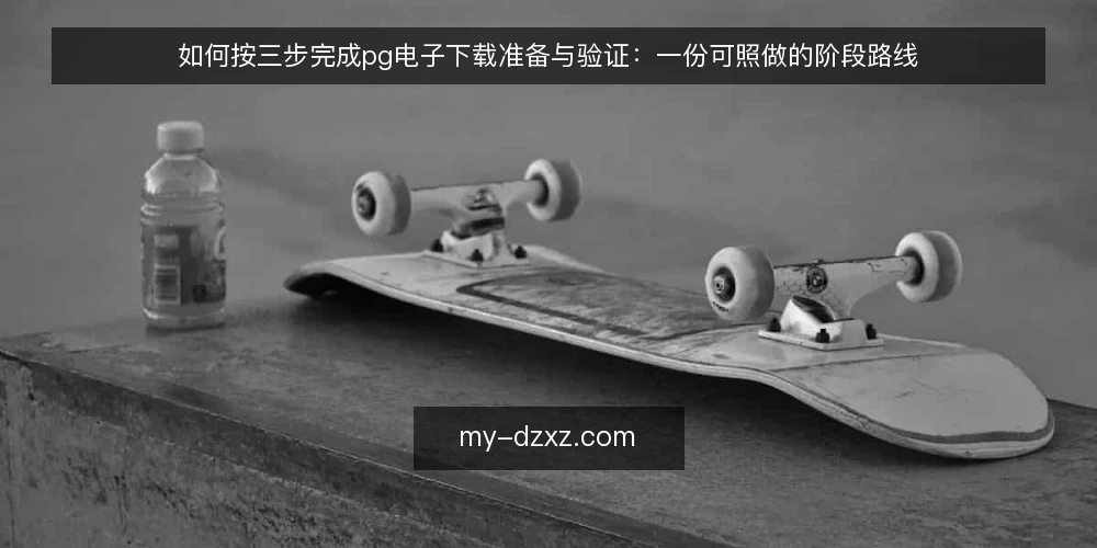 如何按三步完成pg电子下载准备与验证:一份可照做的阶段路线 — 先摸清现状与前置条件 配图