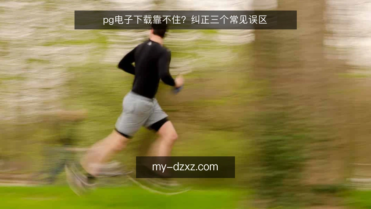 pg电子下载靠不住？纠正三个常见误区