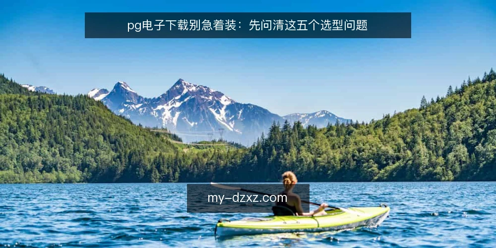 pg电子下载别急着装:先问清这五个选型问题 — 先定义需求边界 配图