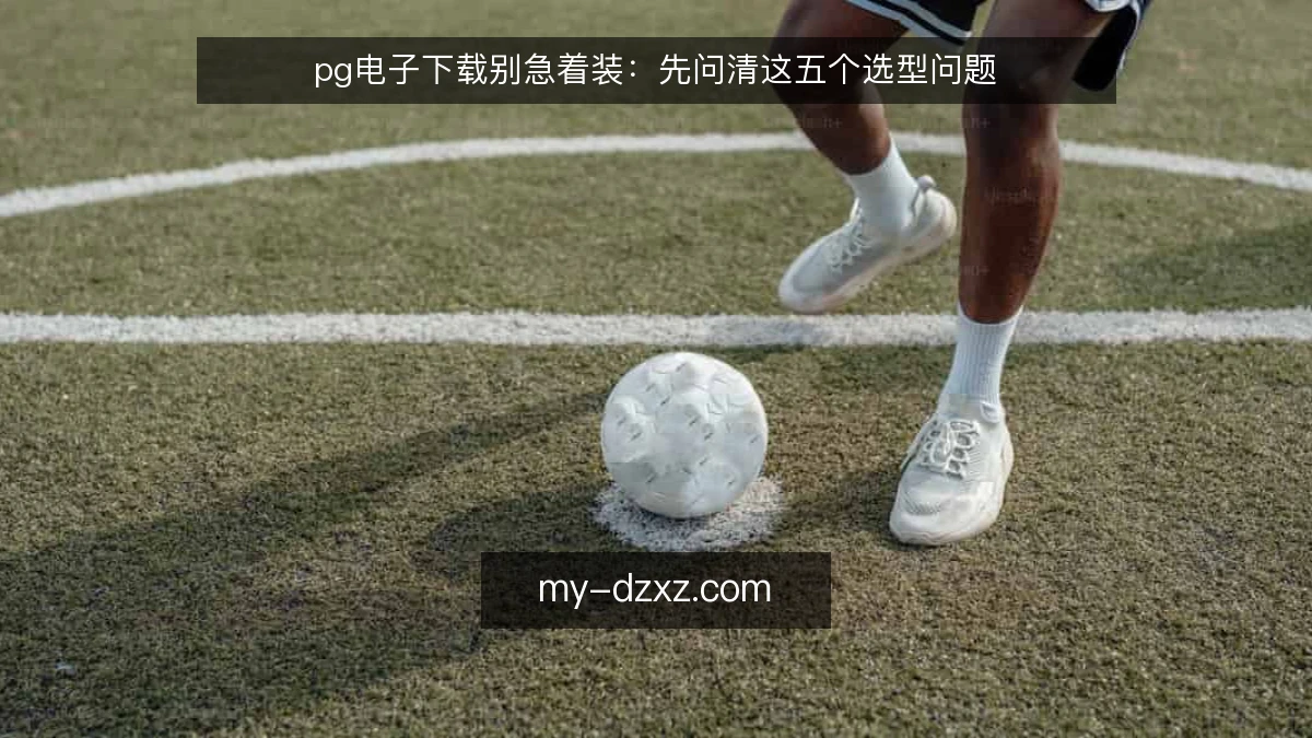 pg电子下载别急着装:先问清这五个选型问题