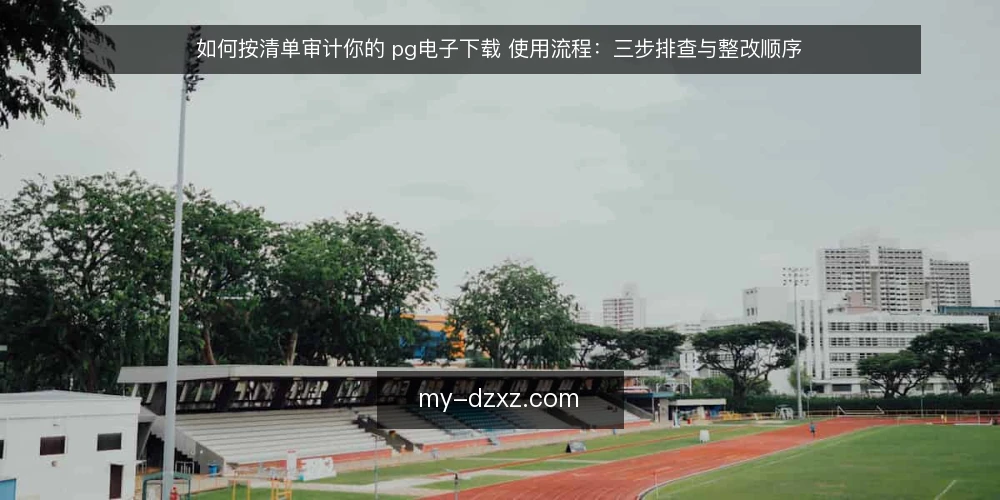 如何按清单审计你的 pg电子下载 使用流程:三步排查与整改顺序 — 为什么要现在做一次 pg电子下载 审计 配图
